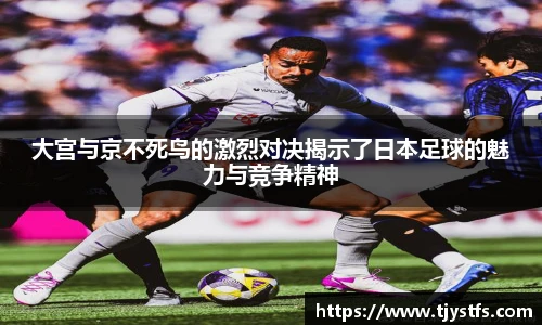 大宫与京不死鸟的激烈对决揭示了日本足球的魅力与竞争精神